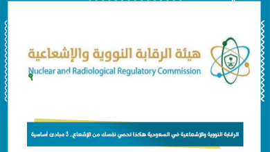الرقابة النووية والإشعاعية في السعودية هكذا تحمي نفسك من الإشعاع.. 3 مبادئ أساسية