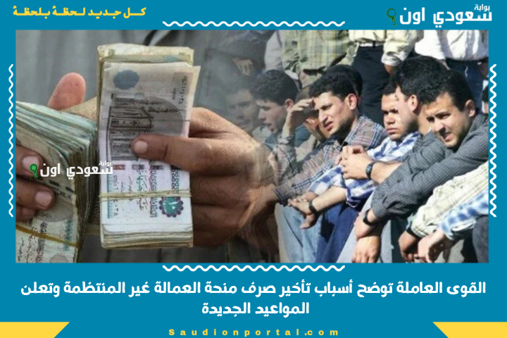 القوى العاملة توضح أسباب تأخير صرف منحة العمالة غير المنتظمة وتعلن المواعيد الجديدة