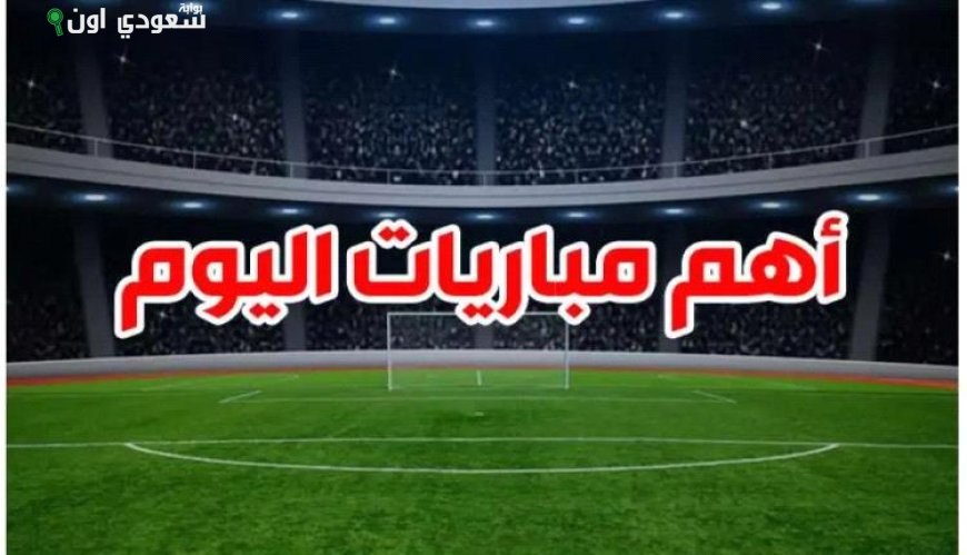 أهم مواجهات اليوم وآخر القنوات الناقلة