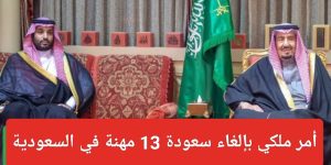 أوامر ملكية عاجلة بإلغاء سعودة 13 مهنة والسماح للوافدين بالعودة للعمل في السعودية
