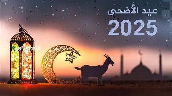 كم باقي على عيد الأضحى 2025 رسميًا