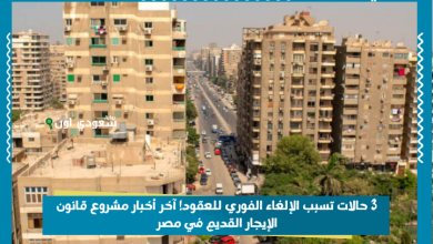 3 حالات تسبب الإلغاء الفوري للعقود! آخر أخبار مشروع قانون الإيجار القديم في مصر