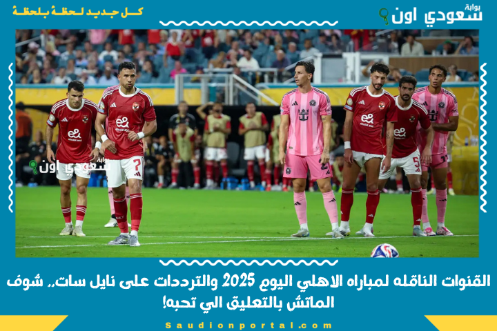 4 قنوات مجانية: القنوات الناقله لمباراه الاهلي اليوم 2025 والترددات على نايل سات.. شوف الماتش بالتعليق الي تحبه!