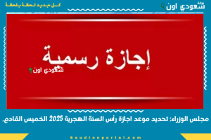 مجلس الوزراء: تحديد موعد اجازة رأس السنة الهجرية 2025 الخميس القادم.