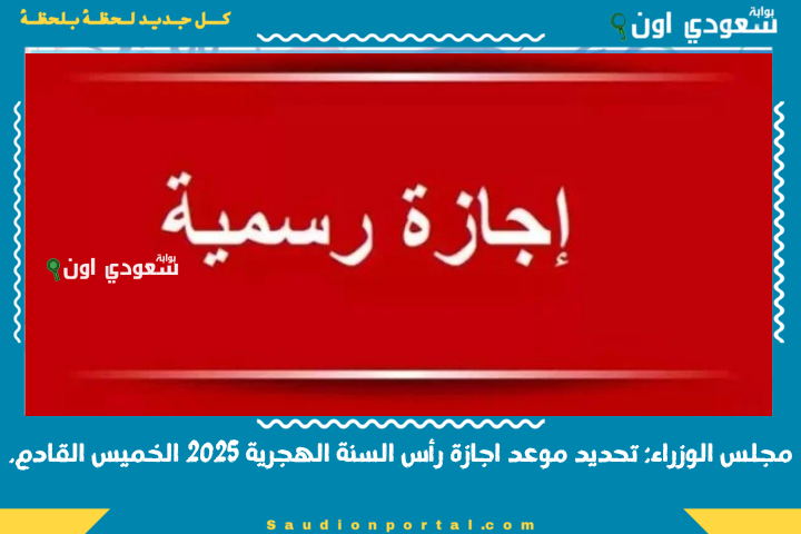 مجلس الوزراء: تحديد موعد اجازة رأس السنة الهجرية 2025 الخميس القادم.