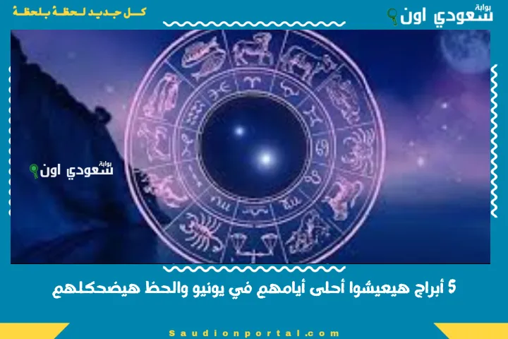 5 أبراج هيعيشوا أحلى أيامهم في يونيو والحظ هيضحكلهم