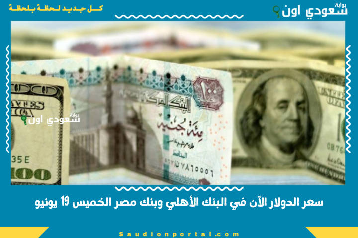 سعر الدولار الآن في البنك الأهلي وبنك مصر الخميس 19 يونيو.. بدأت تستقر الأسعار؟!