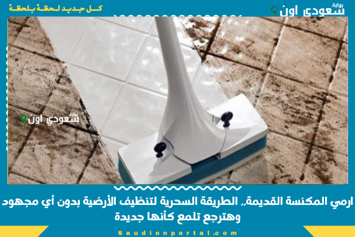 ارمي المكنسة القديمة.. الطريقة السحرية لتنظيف الأرضية بدون أي مجهود وهترجع تلمع كأنها جديدة