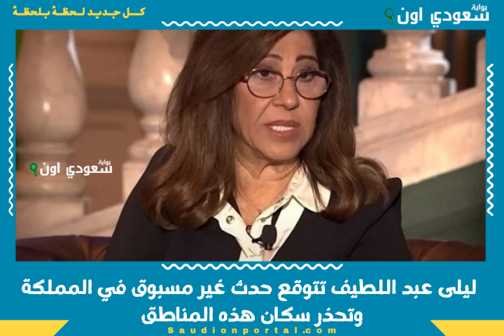 ليلى عبد اللطيف تتوقع حدث غير مسبوق في المملكة وتحذر سكان هذه المناطق