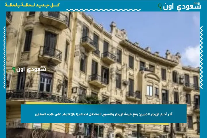 آخر أخبار الإيجار القديم: رفع قيمة الإيجار وتقسيم المناطق تصاعديًا بالاعتماد على هذه المعايير