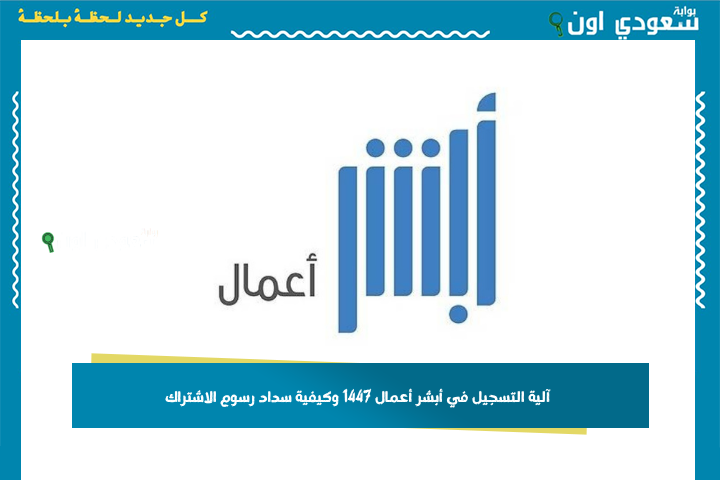 آلية التسجيل في أبشر أعمال 1447 وكيفية سداد رسوم الاشتراك وأبرز خدمات المنصة