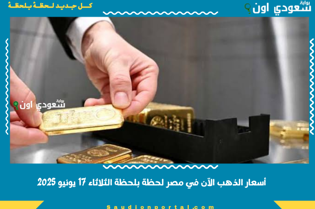 أسعار الذهب الآن في مصر لحظة بلحظة الثلاثاء 17 يونيو 2025 شوف سعر عيار 18 و21 بالمصنعية