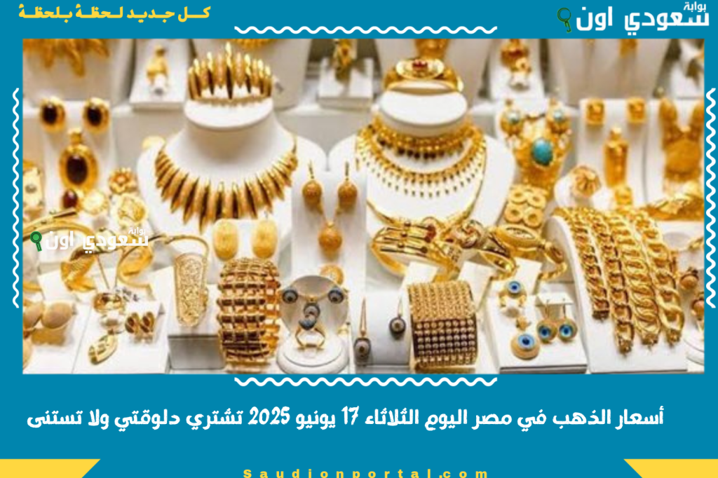 أسعار الذهب في مصر اليوم الثلاثاء 17 يونيو 2025 تشتري دلوقتي ولا تستنى؟! نصيحة الخبراء تهمك