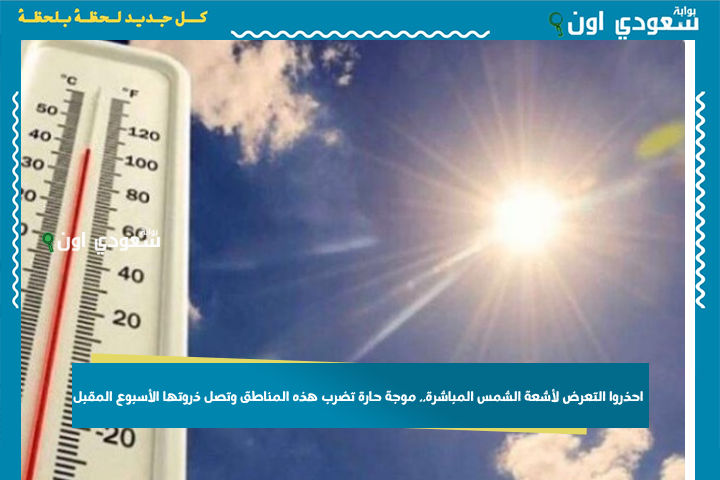 الأرصاد السعودية: احذروا التعرض لأشعة الشمس المباشرة.. موجة حارة تضرب هذه المناطق وتصل ذروتها الأسبوع المقبل