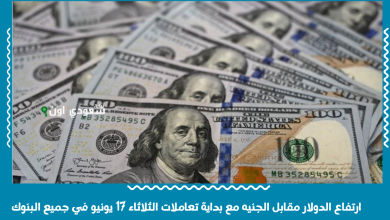ارتفاع الدولار مقابل الجنيه مع بداية تعاملات الثلاثاء 17 يونيو في جميع البنوك