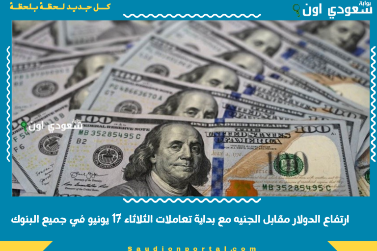 ارتفاع الدولار مقابل الجنيه مع بداية تعاملات الثلاثاء 17 يونيو في جميع البنوك