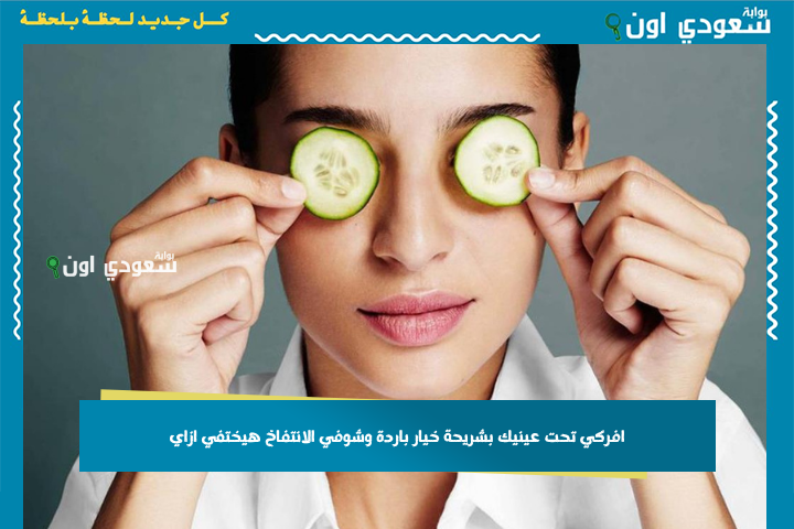 افركي تحت عينيك بشريحة خيار باردة وشوفي الانتفاخ هيختفي ازاي! هتنبسطي أوي