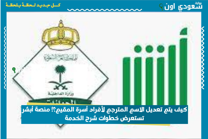 كيف يتم تعديل الاسم المترجم لأفراد أسرة المقيم؟! منصة أبشر تستعرض خطوات شرح الخدمة