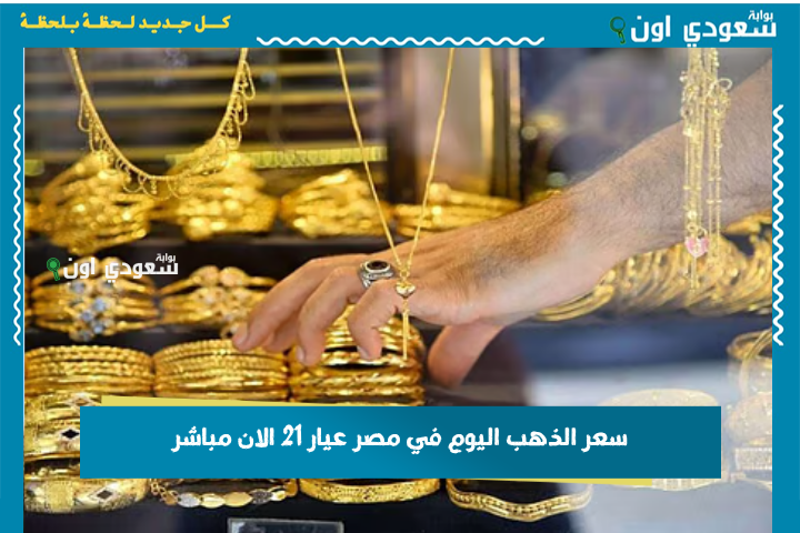 من محلات الدهب عليك.. سعر الذهب اليوم في مصر عيار 21 الان مباشر