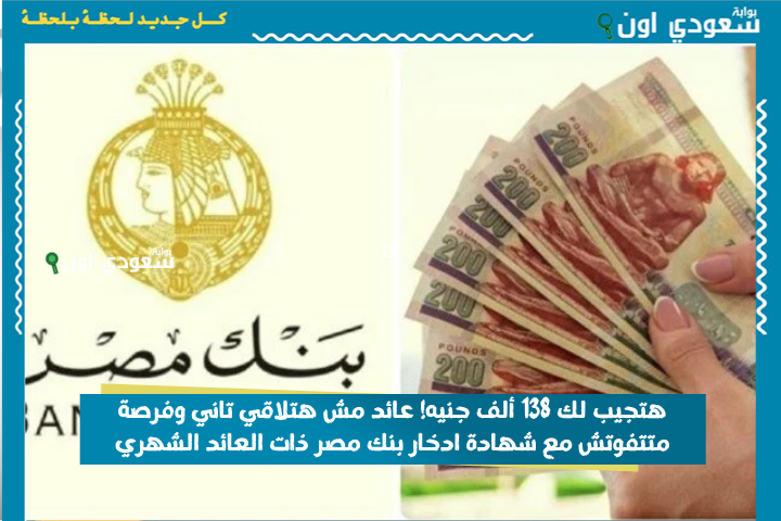 هتجيب لك 138 ألف جنيه! عائد مش هتلاقي تاني وفرصة متتفوتش مع شهادة ادخار بنك مصر ذات العائد الشهري
