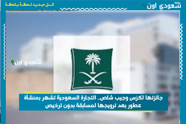 جائزتها لكزس وجيب شاص.. التجارة السعودية تشهر بمنشأة عطور بعد ترويجها لمسابقة بدون ترخيص