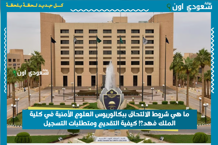 ما هي شروط الالتحاق ببكالوريوس العلوم الأمنية في كلية الملك فهد؟! كيفية التقديم ومتطلبات التسجيل