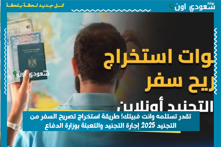 تقدر تستلمه وانت فبيتك! طريقة استخراج تصريح السفر من التجنيد 2025 إجارة التجنيد والتعبئة بوزارة الدفاع