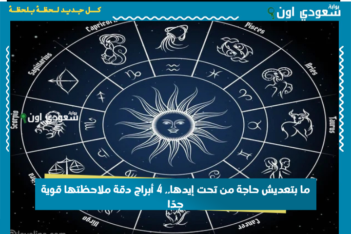 ما بتعديش حاجة من تحت إيدها.. 4 أبراج دقة ملاحظتها قوية جدًا