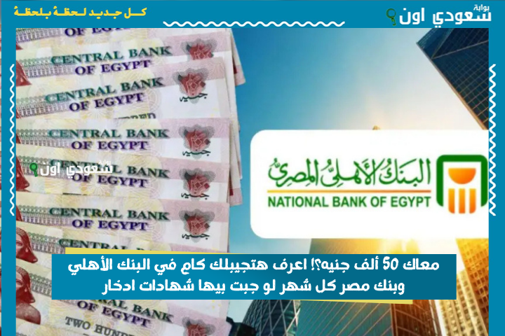 معاك 50 ألف جنيه؟! اعرف هتجيبلك كام في البنك الأهلي وبنك مصر كل شهر لو جبت بيها شهادات ادخار