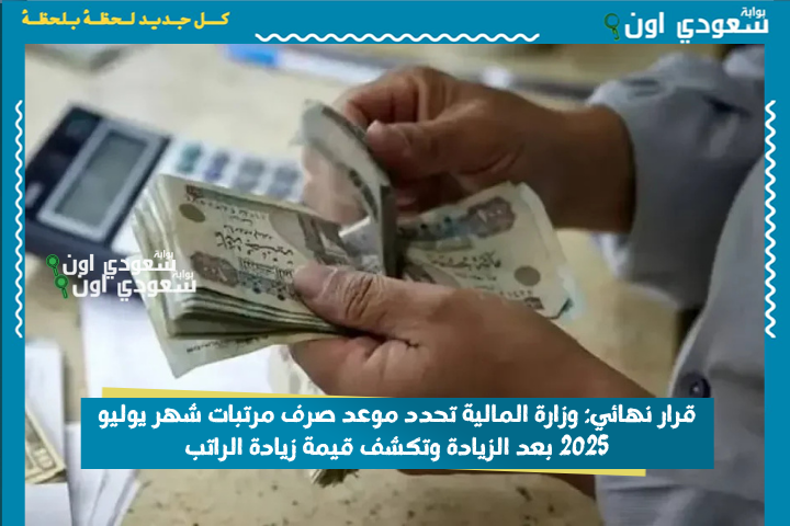 قرار نهائي: وزارة المالية تحدد موعد صرف مرتبات شهر يوليو 2025 بعد الزيادة وتكشف قيمة زيادة الراتب