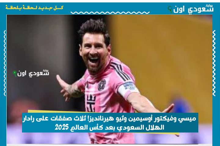 ميسي وفيكتور أوسيمين وثيو هيرنانديز! ثلاث صفقات على رادار الهلال السعودي بعد كأس العالم 2025