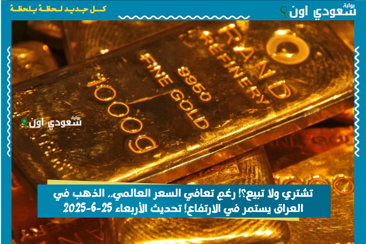 تشتري ولا تبيع؟! رغم تعافي السعر العالمي.. الذهب في العراق يستمر في الارتفاع! تحديث الأربعاء 25-6-2025