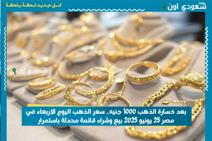 بعد خسارة الذهب 1000 جنيه.. سعر الذهب اليوم الاربعاء في مصر 25 يونيو 2025 بيع وشراء قائمة محدثة باستمرار