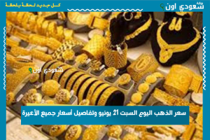 سعر الذهب اليوم السبت 21 يونيو وتفاصيل أسعار جميع الأعيرة