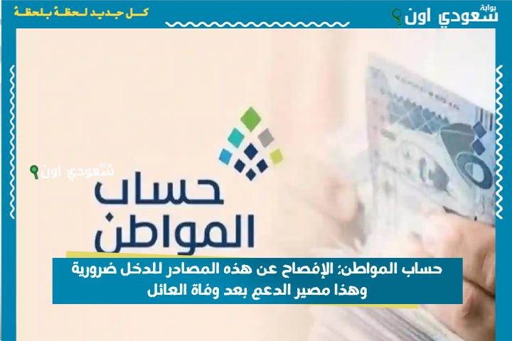حساب المواطن: الإفصاح عن هذه المصادر للدخل ضرورية وهذا مصير الدعم بعد وفاة العائل