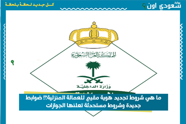 ما هي شروط تجديد هوية مقيم للعمالة المنزلية؟! ضوابط جديدة وشروط مستحدثة تعلنها الجوازات