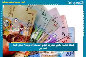 عمله عمان بكام مصري اليوم السبت 21 يونيو؟! سعر الريال العماني