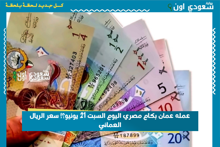 عمله عمان بكام مصري اليوم السبت 21 يونيو؟! سعر الريال العماني وأماكن استبداله بأعلى قيمة