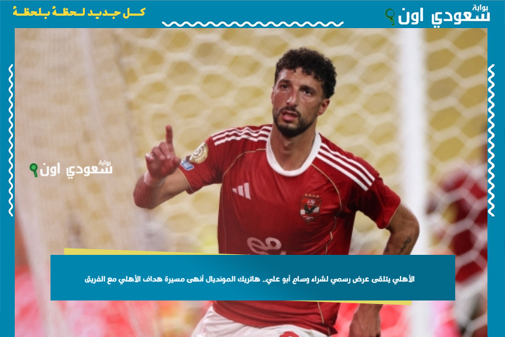 300 مليون جنيه! الأهلي يتلقى عرض رسمي لشراء وسام أبو علي.. هاتريك المونديال أنهى مسيرة هداف الأهلي مع الفريق