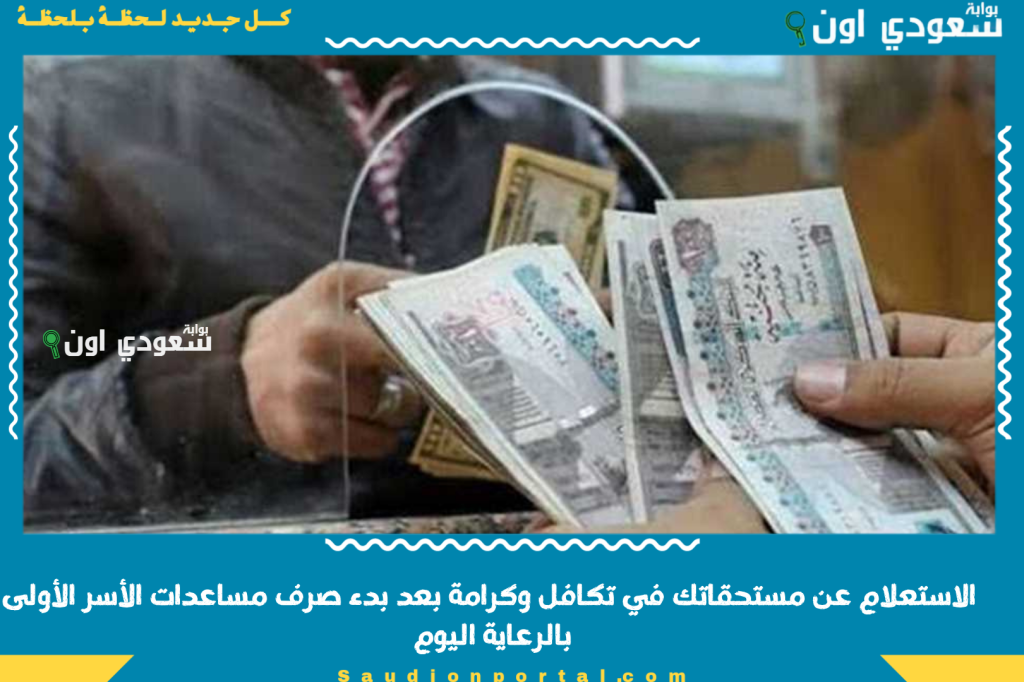 كيفية الاستعلام عن مستحقاتك في تكافل وكرامة بعد بدء صرف مساعدات الأسر الأولى بالرعاية اليوم