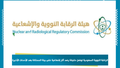 الرقابة النووية السعودية توضح حقيقة رصد آثار إشعاعية على بيئة المملكة بعد الأحداث الأخيرة