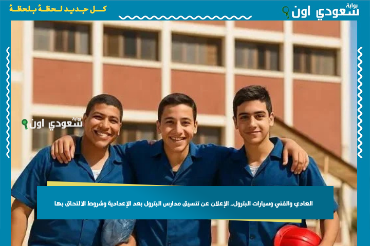 العادي والفني وسيارات البترول.. الإعلان عن تنسيق مدارس البترول بعد الإعدادية وشروط الالتحاق بها