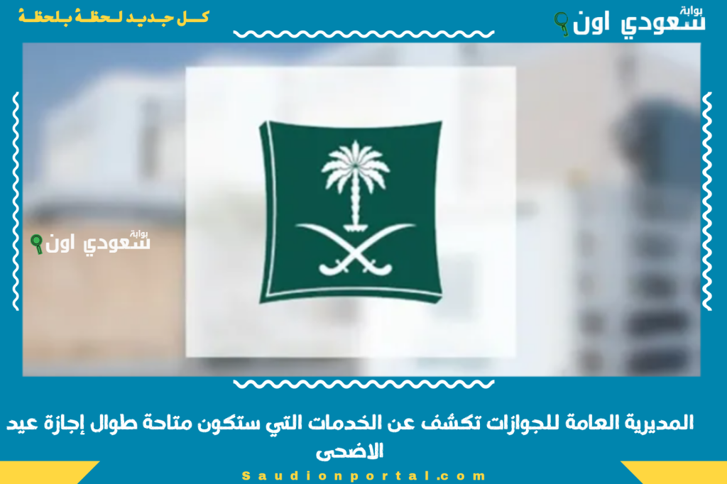 المديرية العامة للجوازات تكشف عن الخدمات التي ستكون متاحة طوال إجازة عيد الاضحى 1446