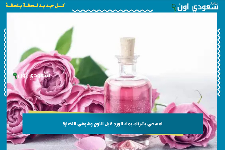 امسحي بشرتك بماء الورد قبل النوم وشوفي النضارة.. هتفرحك جدًا من أول يوم