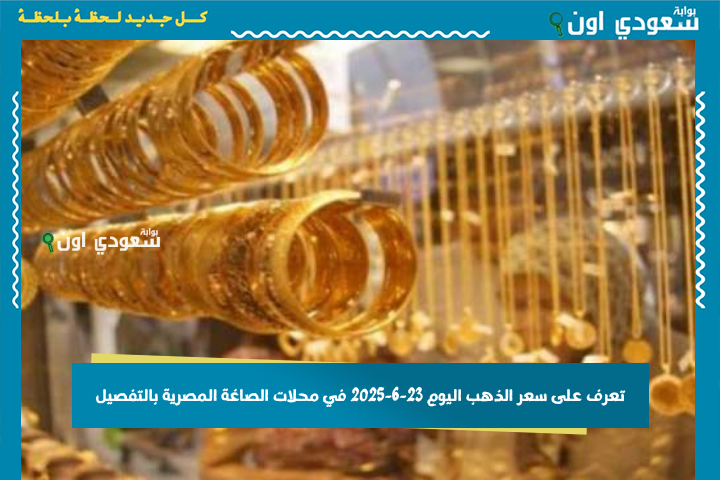 تعرف على سعر الذهب اليوم 23-6-2025 في محلات الصاغة المصرية بالتفصيل