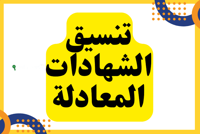 تنسيق الشهادات المعادلة 2025 العربية والأجنبية