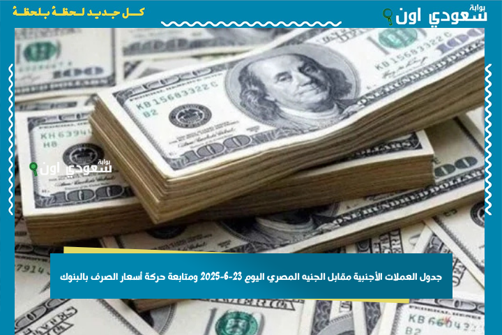 محدث باستمرار: جدول العملات الأجنبية مقابل الجنيه المصري اليوم 23-6-2025 ومتابعة حركة أسعار الصرف بالبنوك