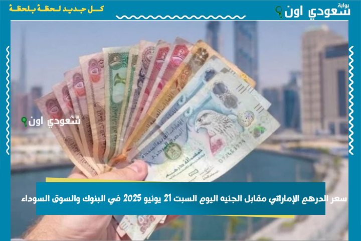 سعر الدرهم الإماراتي مقابل الجنيه اليوم السبت 21 يونيو 2025 في البنوك والسوق السوداء