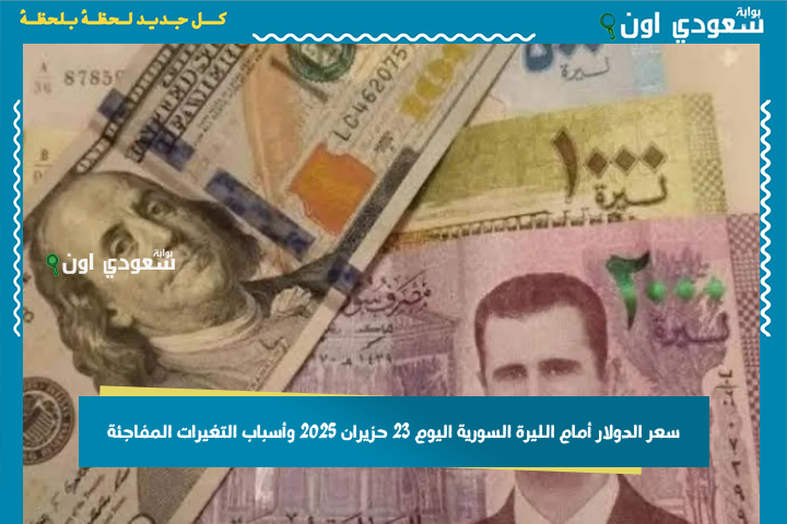 زيادة سعر الدولار أمام الليرة السورية اليوم 23 حزيران 2025 وأسباب التغيرات المفاجئة بالسوق السوداء
