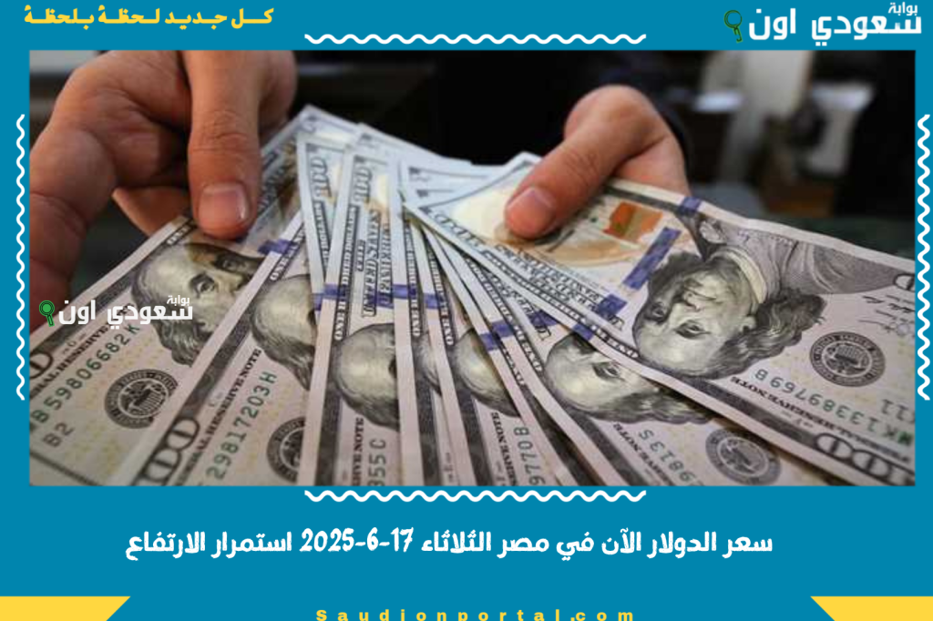 سعر الدولار الآن في مصر الثلاثاء 17-6-2025 استمرار الارتفاع مع بداية التعاملات